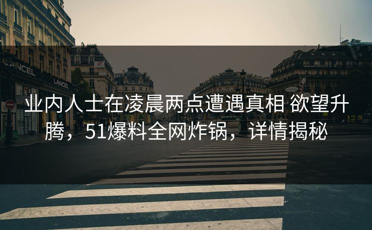 业内人士在凌晨两点遭遇真相 欲望升腾，51爆料全网炸锅，详情揭秘
