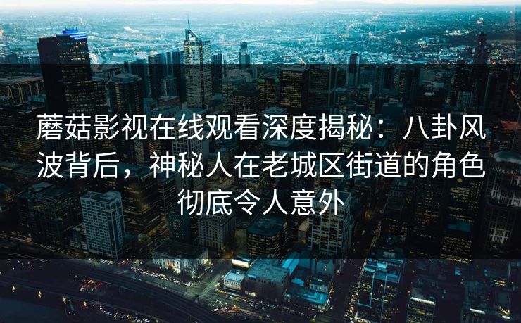 蘑菇影视在线观看深度揭秘:八卦风波背后,神秘人在老城区街道的角色彻底令人意外 蘑菇影视在线观看深度揭秘:八卦风波背后,神秘人在老城区街道的角色彻底令人意外