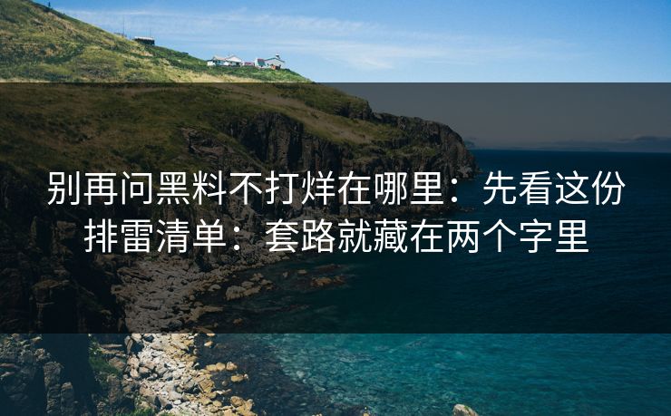 别再问黑料不打烊在哪里：先看这份排雷清单：套路就藏在两个字里