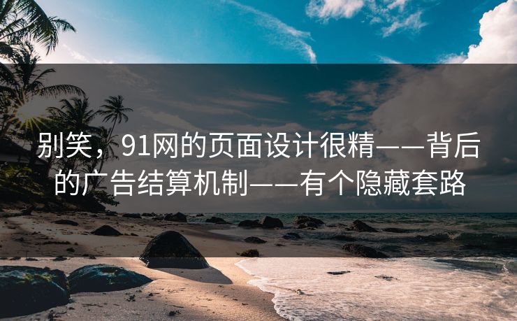 别笑，91网的页面设计很精——背后的广告结算机制——有个隐藏套路