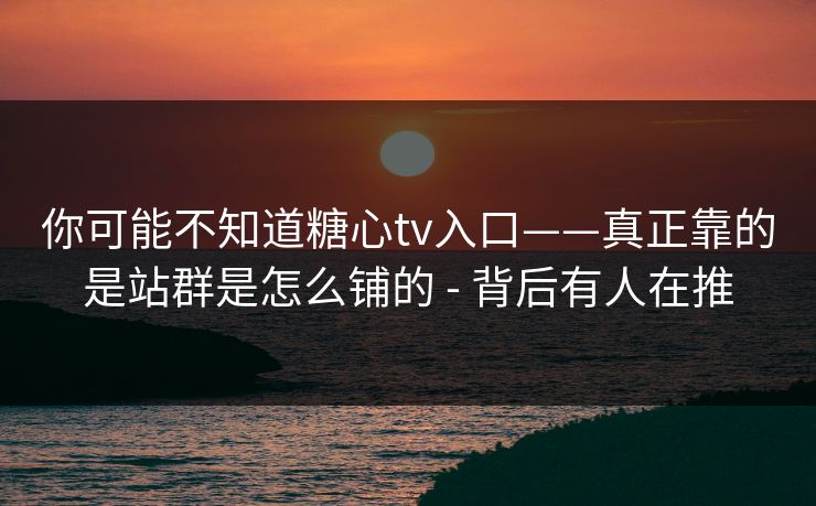 你可能不知道糖心tv入口——真正靠的是站群是怎么铺的 - 背后有人在推 你可能不知道糖心tv入口——真正靠的是站群是怎么铺的 - 背后有人在推