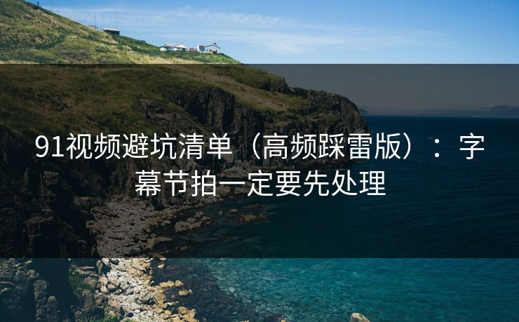 91视频避坑清单(高频踩雷版):字幕节拍一定要先处理 91视频避坑清单(高频踩雷版):字幕节拍一定要先处理