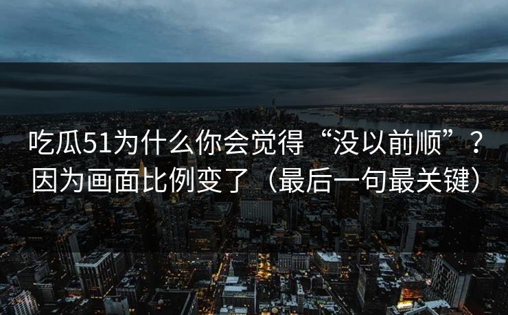 吃瓜51为什么你会觉得“没以前顺”？因为画面比例变了（最后一句最关键）