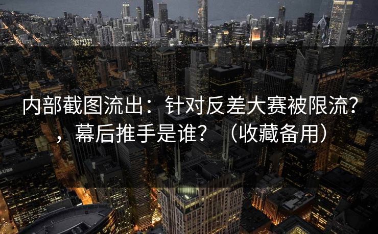 内部截图流出：针对反差大赛被限流？，幕后推手是谁？（收藏备用）