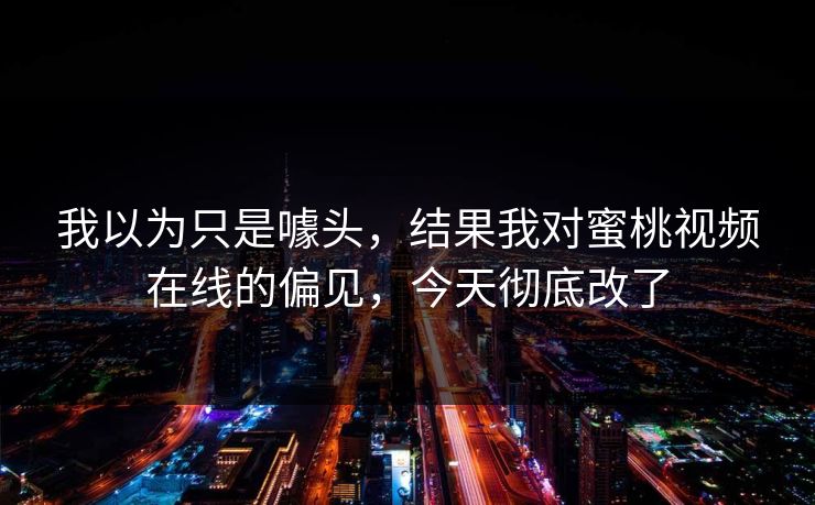 我以为只是噱头,结果我对蜜桃视频在线的偏见,今天彻底改了 我以为只是噱头,结果我对蜜桃视频在线的偏见,今天彻底改了