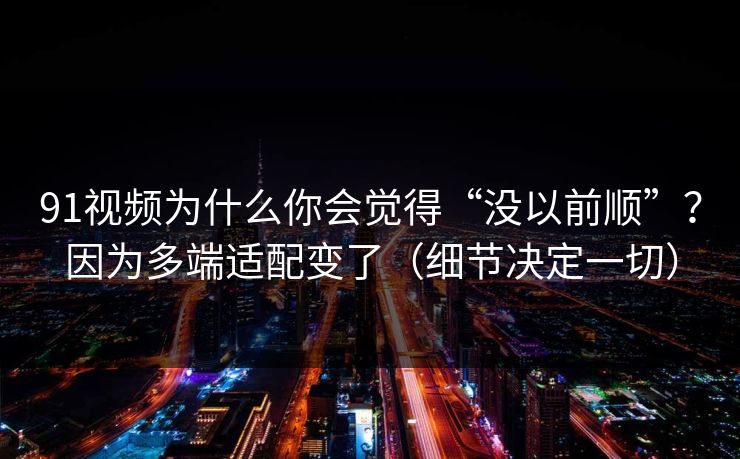 91视频为什么你会觉得“没以前顺”?因为多端适配变了(细节决定一切) 91视频为什么你会觉得“没以前顺”?因为多端适配变了(细节决定一切)