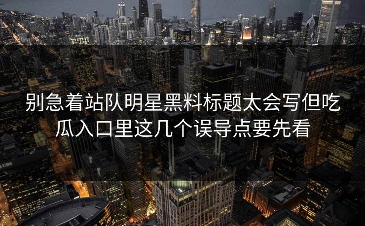 别急着站队明星黑料标题太会写但吃瓜入口里这几个误导点要先看 别急着站队明星黑料标题太会写但吃瓜入口里这几个误导点要先看