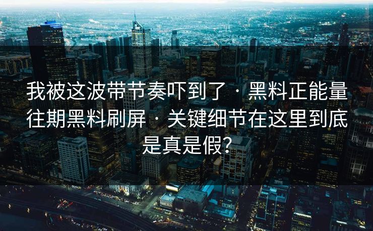 我被这波带节奏吓到了 · 黑料正能量往期黑料刷屏 · 关键细节在这里到底是真是假? 我被这波带节奏吓到了 · 黑料正能量往期黑料刷屏 · 关键细节在这里到底是真是假?