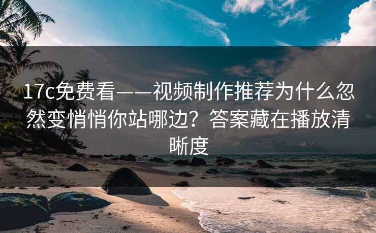 17c免费看——视频制作推荐为什么忽然变悄悄你站哪边?答案藏在播放清晰度 17c免费看——视频制作推荐为什么忽然变悄悄你站哪边?答案藏在播放清晰度