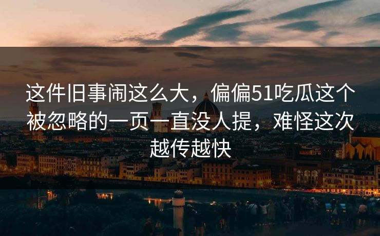 这件旧事闹这么大，偏偏51吃瓜这个被忽略的一页一直没人提，难怪这次越传越快