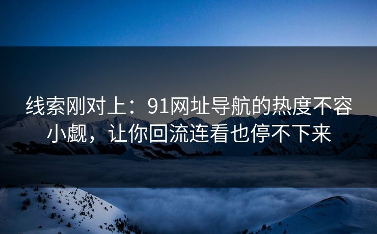 线索刚对上：91网址导航的热度不容小觑，让你回流连看也停不下来