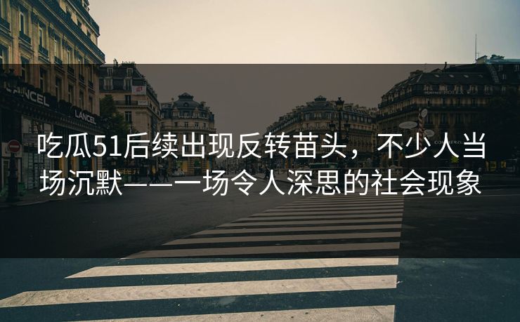 吃瓜51后续出现反转苗头，不少人当场沉默——一场令人深思的社会现象