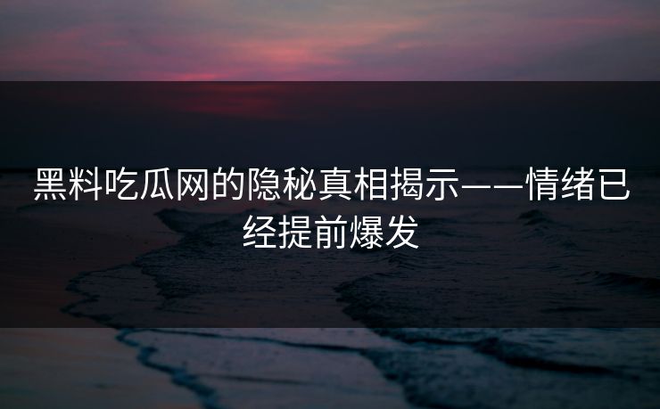 黑料吃瓜网的隐秘真相揭示——情绪已经提前爆发