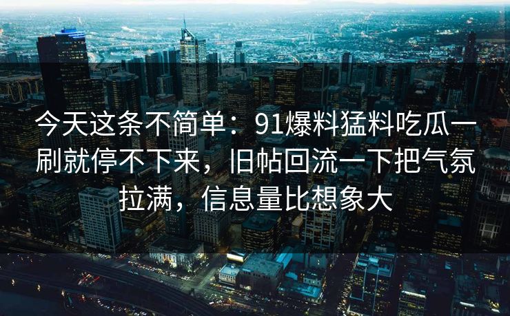 今天这条不简单：91爆料猛料吃瓜一刷就停不下来，旧帖回流一下把气氛拉满，信息量比想象大