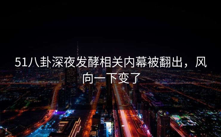 51八卦深夜发酵相关内幕被翻出，风向一下变了